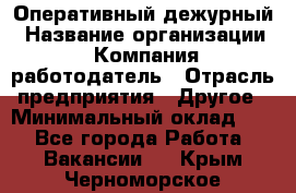Оперативный дежурный › Название организации ­ Компания-работодатель › Отрасль предприятия ­ Другое › Минимальный оклад ­ 1 - Все города Работа » Вакансии   . Крым,Черноморское